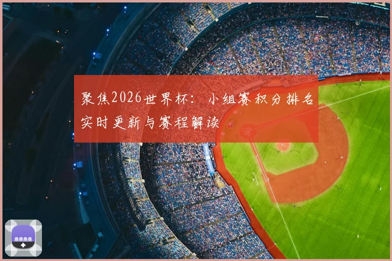 聚焦2026世界杯：小组赛积分排名实时更新与赛程解读