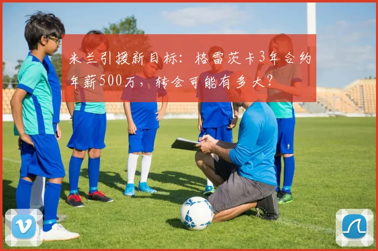 米兰引援新目标:格雷茨卡3年合约年薪500万,转会可能有多大?