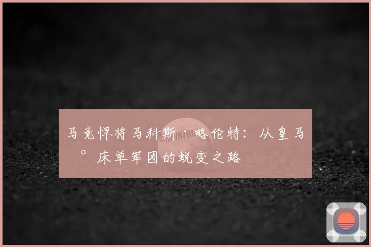 马竞悍将马科斯·略伦特：从皇马到床单军团的蜕变之路