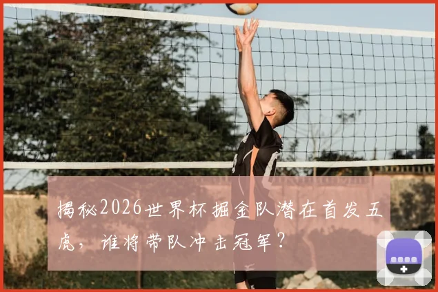 揭秘2026世界杯掘金队潜在首发五虎,谁将带队冲击冠军?