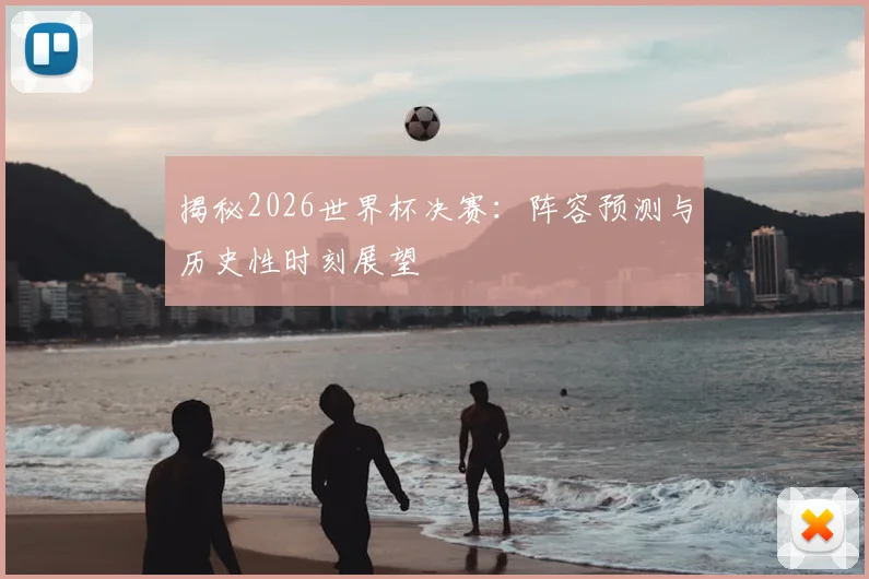 揭秘2026世界杯决赛：阵容预测与历史性时刻展望