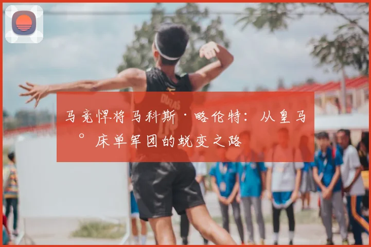马竞悍将马科斯·略伦特:从皇马到床单军团的蜕变之路
