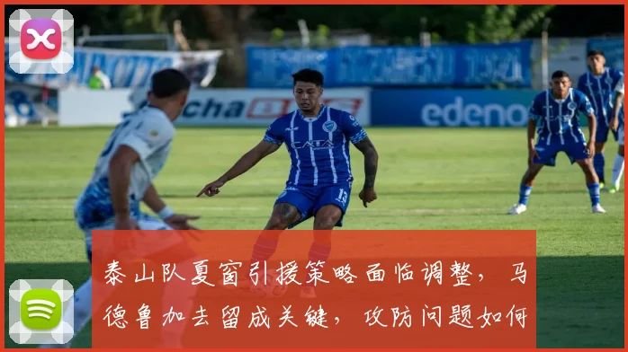 泰山队夏窗引援策略面临调整,马德鲁加去留成关键,攻防问题如何破解?