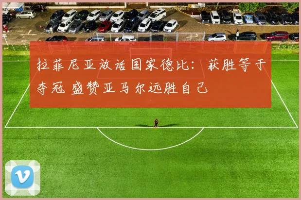 拉菲尼亚放话国家德比:获胜等于夺冠 盛赞亚马尔远胜自己