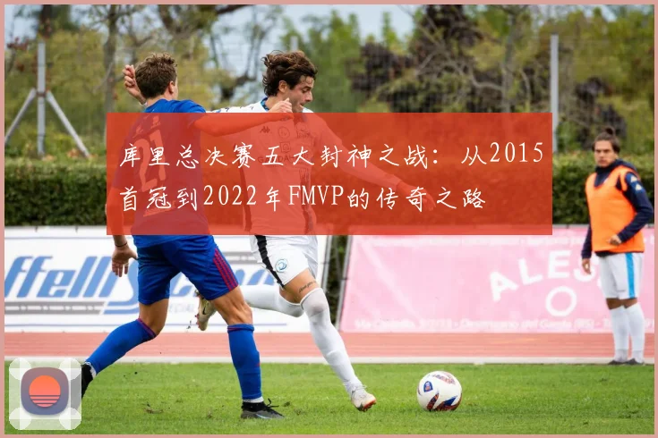 库里总决赛五大封神之战:从2015首冠到2022年FMVP的传奇之路