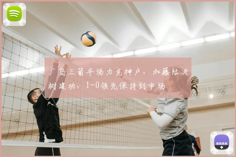 广岛三箭半场力克神户,加藤陆次树建功,1-0领先保持到中场
