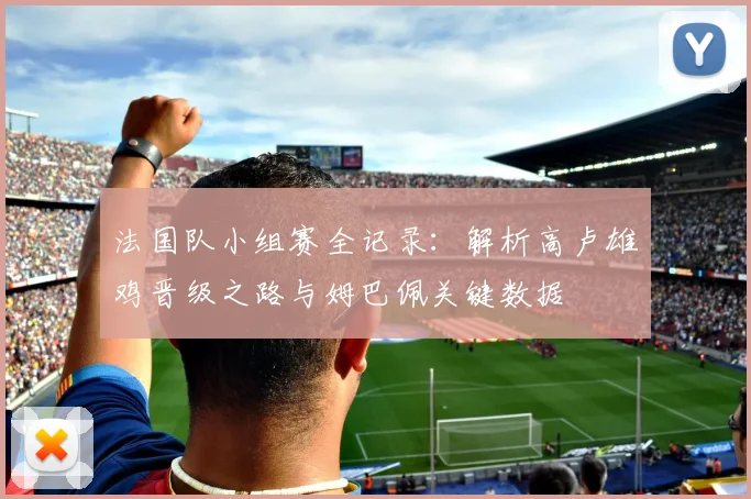 法国队小组赛全记录:解析高卢雄鸡晋级之路与姆巴佩关键数据