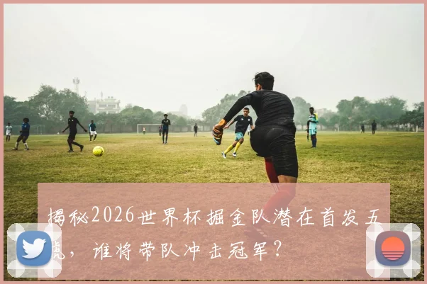 揭秘2026世界杯掘金队潜在首发五虎,谁将带队冲击冠军?