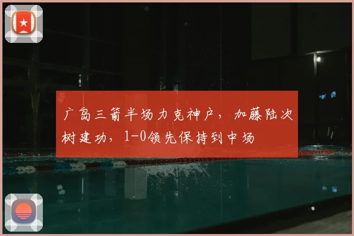 广岛三箭半场力克神户，加藤陆次树建功，1-0领先保持到中场