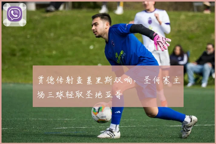 贾德传射查基里斯双响,圣何塞主场三球轻取圣地亚哥