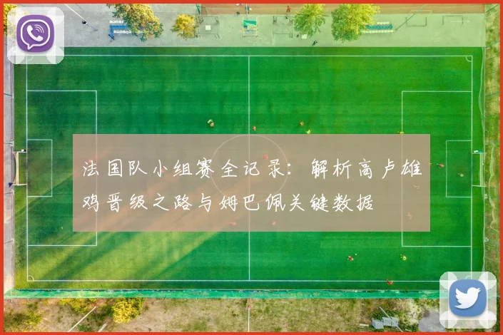 法国队小组赛全记录:解析高卢雄鸡晋级之路与姆巴佩关键数据