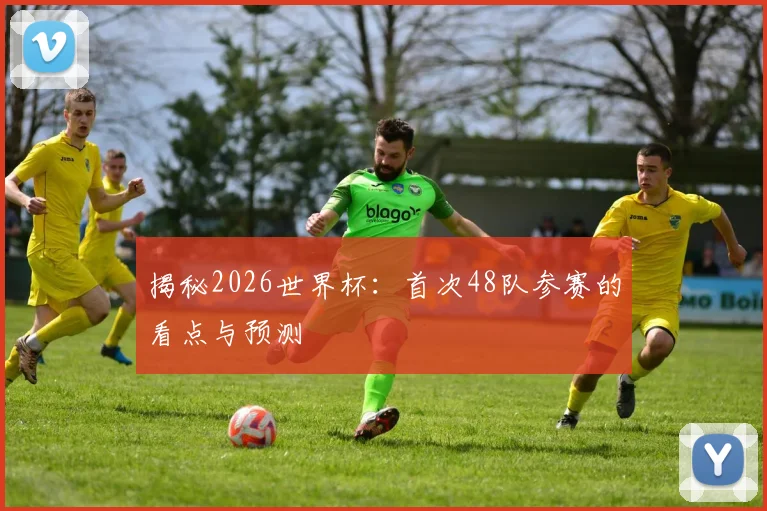 揭秘2026世界杯：首次48队参赛的看点与预测