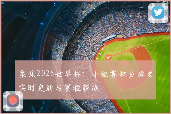 聚焦2026世界杯：小组赛积分排名实时更新与赛程解读
