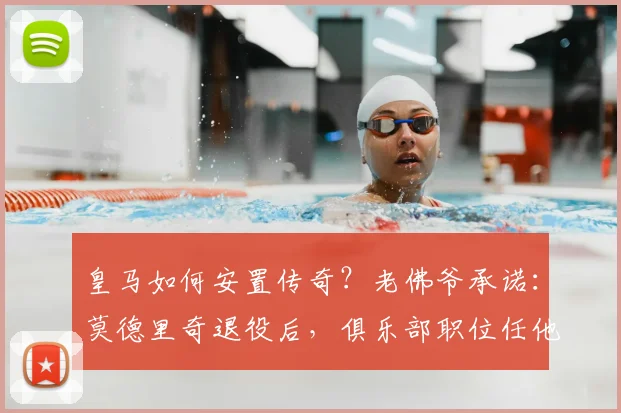 皇马如何安置传奇？老佛爷承诺：莫德里奇退役后，俱乐部职位任他挑选